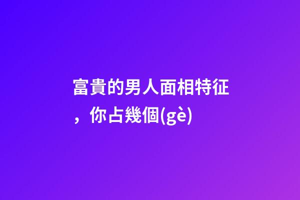 富貴的男人面相特征，你占幾個(gè)