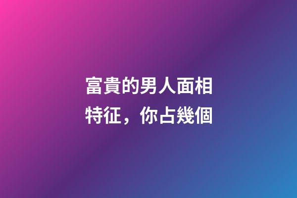 富貴的男人面相特征，你占幾個