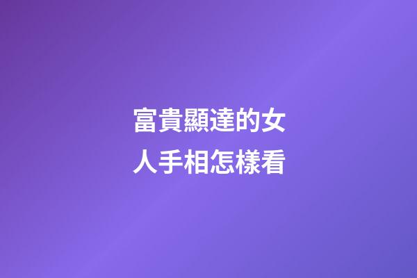 富貴顯達的女人手相怎樣看