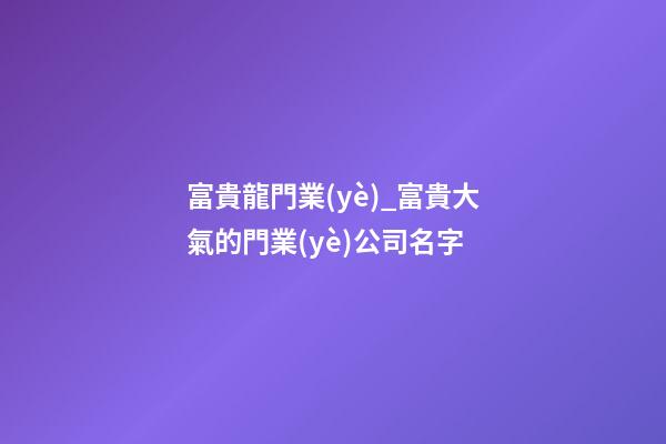 富貴龍門業(yè)_富貴大氣的門業(yè)公司名字-第1張-公司起名-玄機派