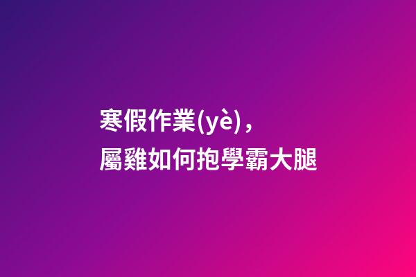 寒假作業(yè)，屬雞如何抱學霸大腿