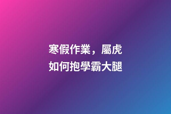 寒假作業，屬虎如何抱學霸大腿