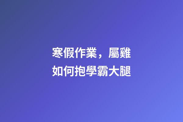 寒假作業，屬雞如何抱學霸大腿