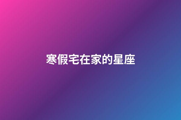寒假宅在家的星座-第1張-星座運勢-玄機派