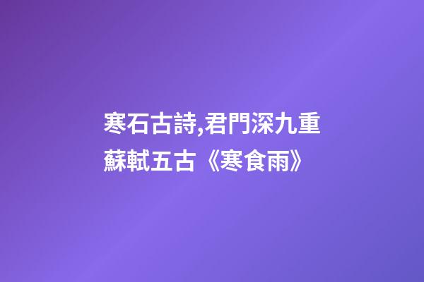 寒石古詩,君門深九重蘇軾五古《寒食雨》-第1張-觀點-玄機派