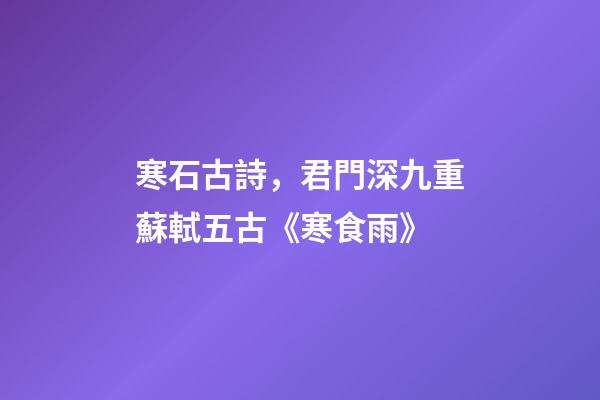 寒石古詩，君門深九重蘇軾五古《寒食雨》-第1張-觀點-玄機派