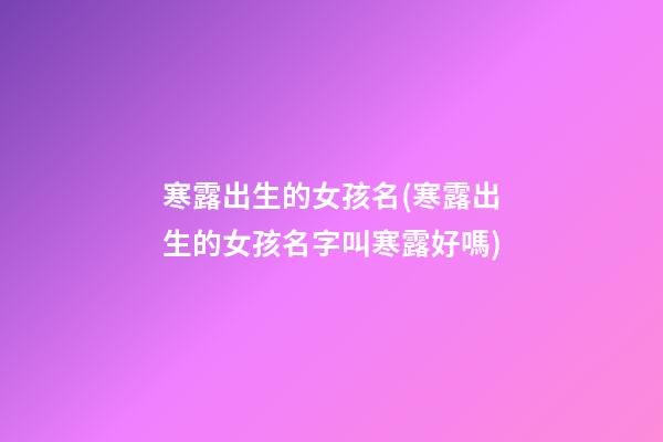 寒露出生的女孩名(寒露出生的女孩名字叫寒露好嗎)