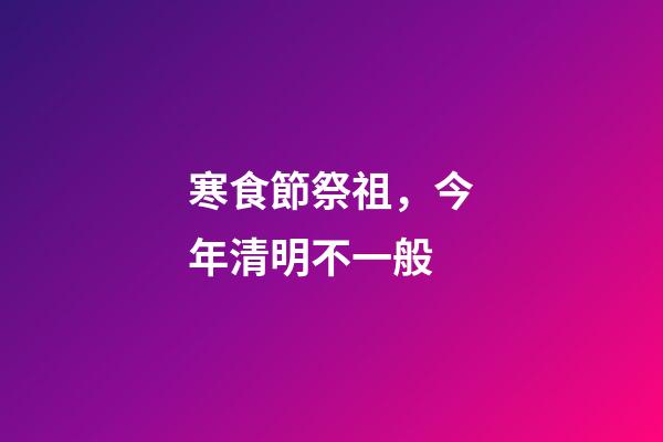 寒食節祭祖，今年清明不一般-第1張-觀點-玄機派