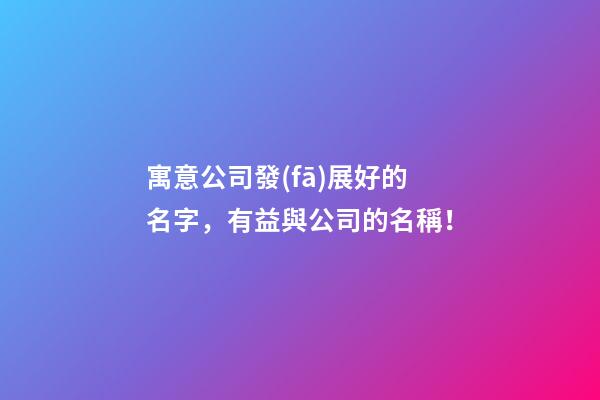 寓意公司發(fā)展好的名字，有益與公司的名稱！-第1張-公司起名-玄機派