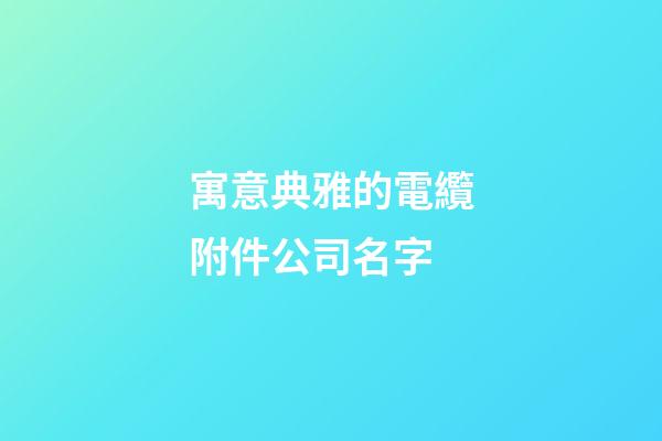 寓意典雅的電纜附件公司名字-第1張-公司起名-玄機派