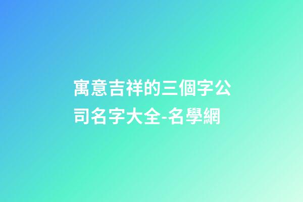 寓意吉祥的三個字公司名字大全-名學網
