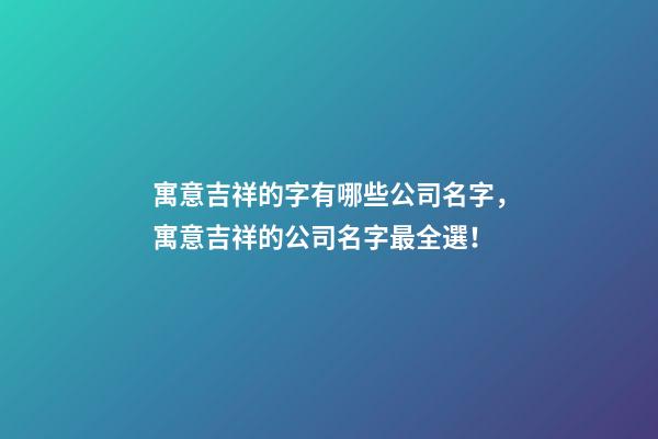 寓意吉祥的字有哪些公司名字，寓意吉祥的公司名字最全選！-第1張-公司起名-玄機派
