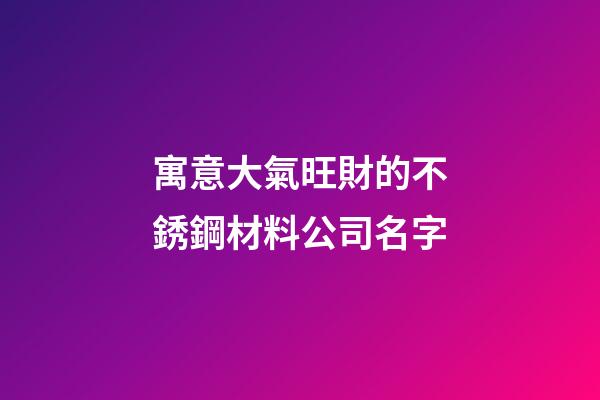 寓意大氣旺財的不銹鋼材料公司名字-第1張-公司起名-玄機派