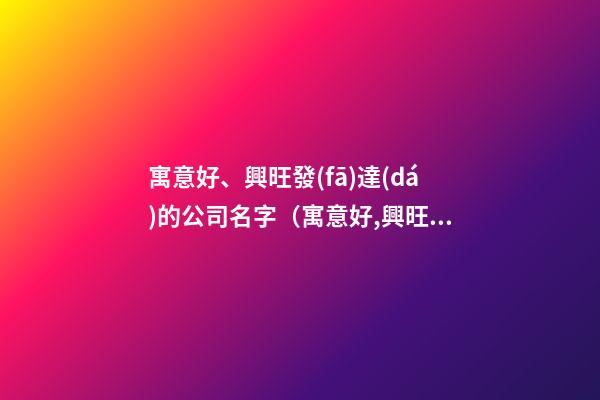 寓意好、興旺發(fā)達(dá)的公司名字（寓意好,興旺發(fā)達(dá)的公司名字大全）