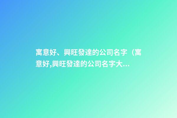 寓意好、興旺發達的公司名字（寓意好,興旺發達的公司名字大全）