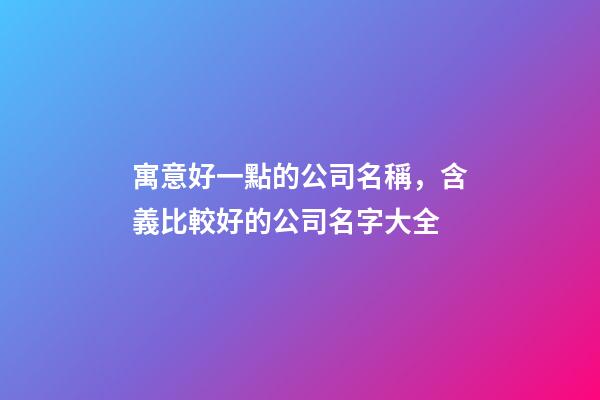 寓意好一點的公司名稱，含義比較好的公司名字大全-第1張-公司起名-玄機派