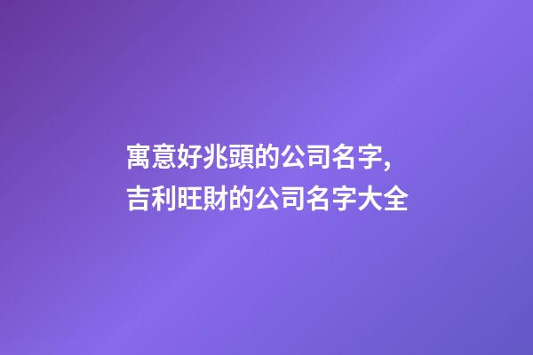 寓意好兆頭的公司名字,吉利旺財的公司名字大全-第1張-公司起名-玄機派