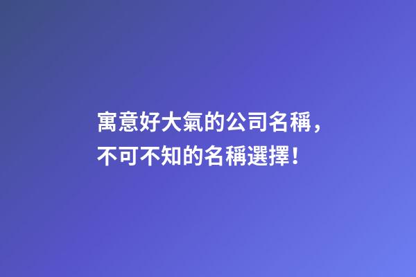 寓意好大氣的公司名稱，不可不知的名稱選擇！-第1張-公司起名-玄機派