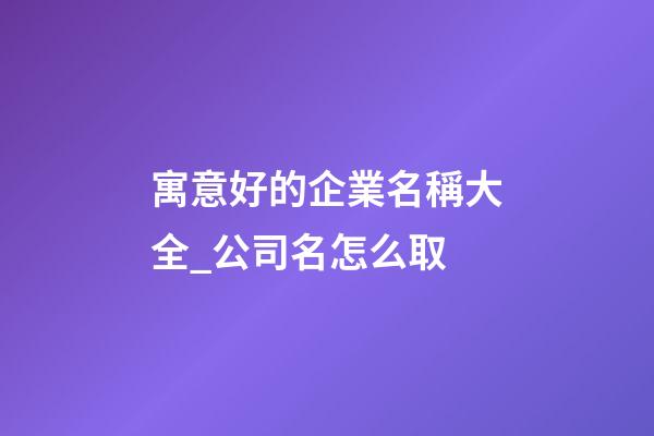寓意好的企業名稱大全_公司名怎么取-第1張-公司起名-玄機派