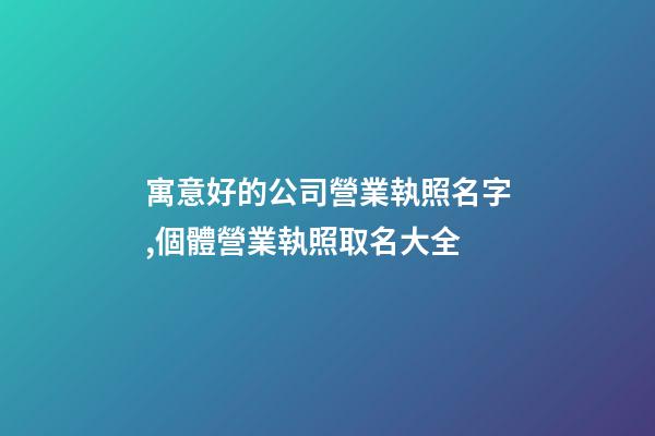 寓意好的公司營業執照名字,個體營業執照取名大全-第1張-店鋪起名-玄機派
