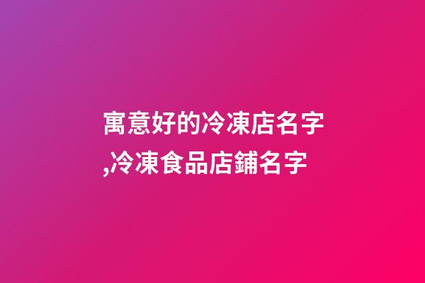 寓意好的冷凍店名字,冷凍食品店鋪名字-第1張-公司起名-玄機派