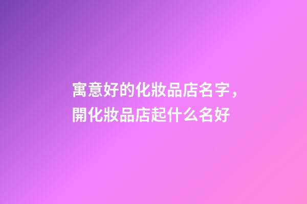寓意好的化妝品店名字，開化妝品店起什么名好
