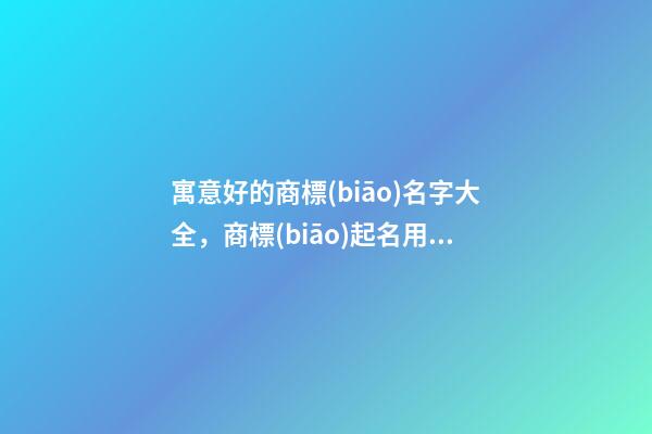 寓意好的商標(biāo)名字大全，商標(biāo)起名用字推薦