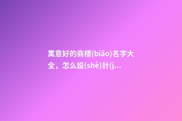 寓意好的商標(biāo)名字大全，怎么設(shè)計(jì)商標(biāo)的寓意？