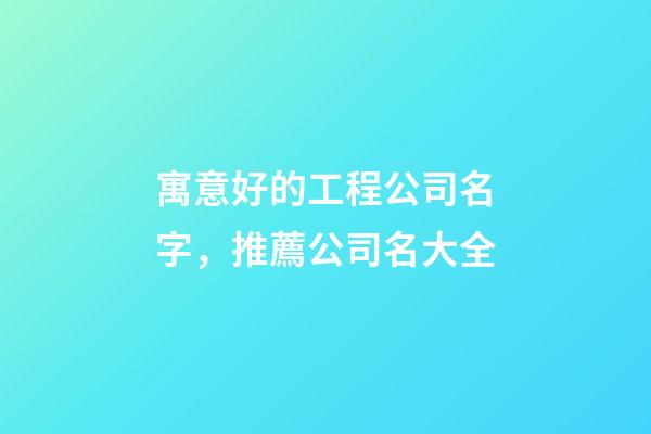 寓意好的工程公司名字，推薦公司名大全-第1張-公司起名-玄機派