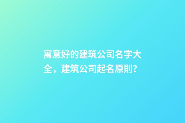 寓意好的建筑公司名字大全，建筑公司起名原則？