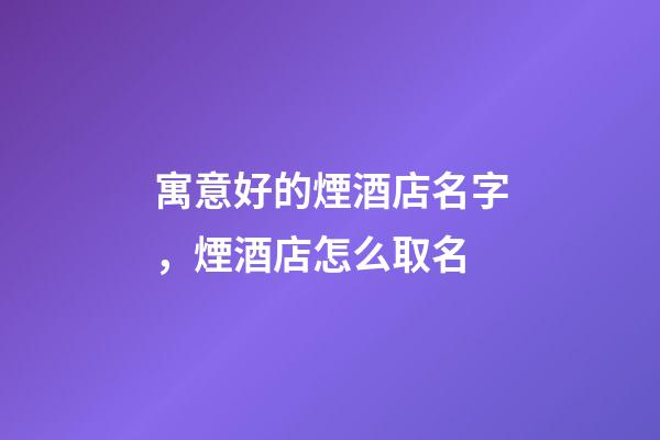 寓意好的煙酒店名字，煙酒店怎么取名