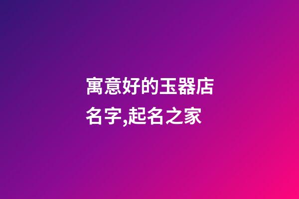 寓意好的玉器店名字,起名之家-第1張-店鋪起名-玄機(jī)派