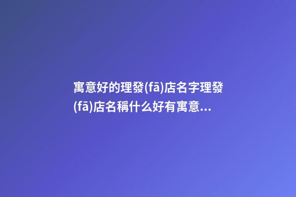 寓意好的理發(fā)店名字理發(fā)店名稱什么好有寓意的二篇-第1張-店鋪起名-玄機派