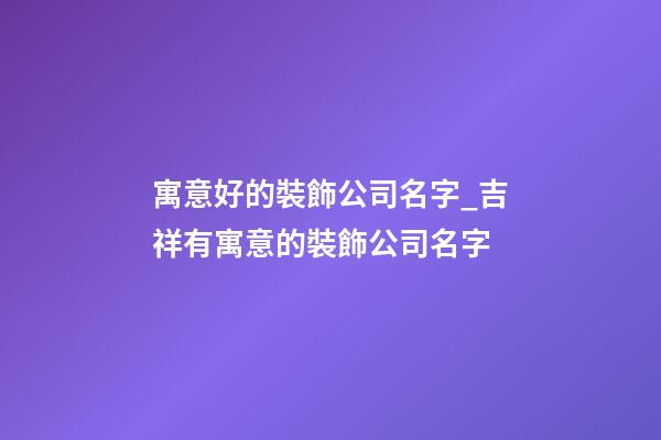 寓意好的裝飾公司名字_吉祥有寓意的裝飾公司名字