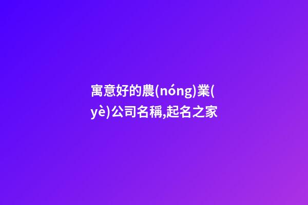 寓意好的農(nóng)業(yè)公司名稱,起名之家-第1張-公司起名-玄機(jī)派