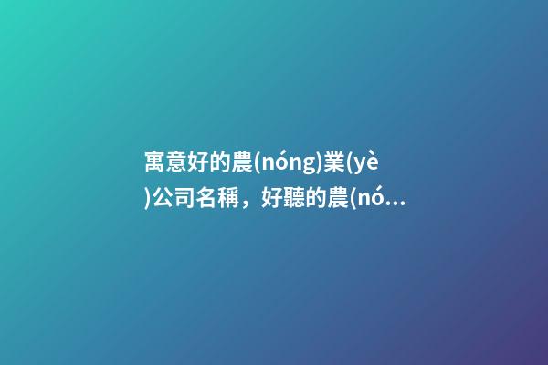寓意好的農(nóng)業(yè)公司名稱，好聽的農(nóng)業(yè)公司起名大全-第1張-公司起名-玄機(jī)派