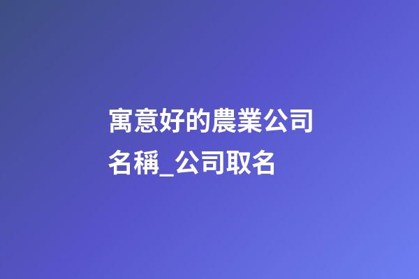 寓意好的農業公司名稱_公司取名-第1張-公司起名-玄機派