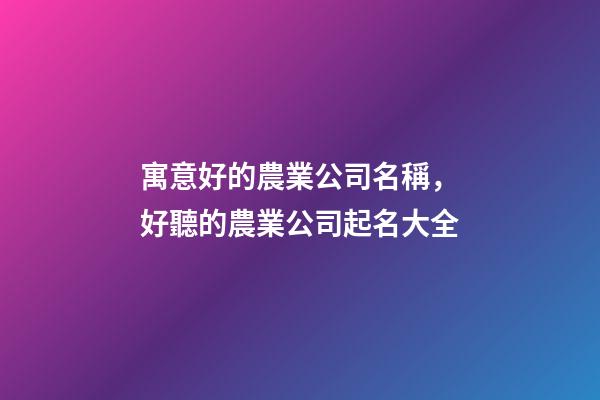 寓意好的農業公司名稱，好聽的農業公司起名大全-第1張-公司起名-玄機派