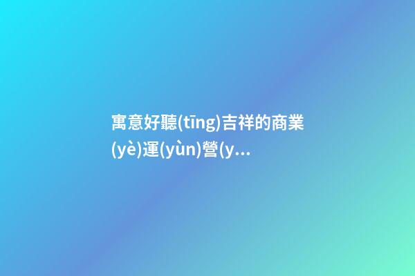 寓意好聽(tīng)吉祥的商業(yè)運(yùn)營(yíng)管理公司名字-第1張-公司起名-玄機(jī)派