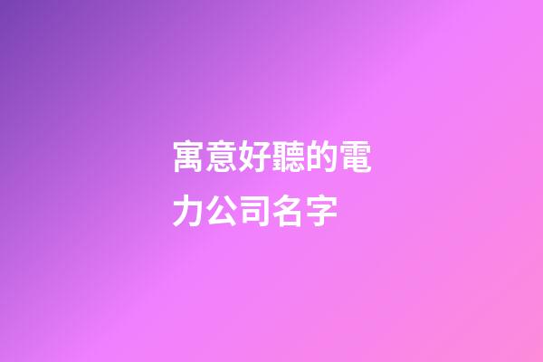 寓意好聽的電力公司名字-第1張-公司起名-玄機派