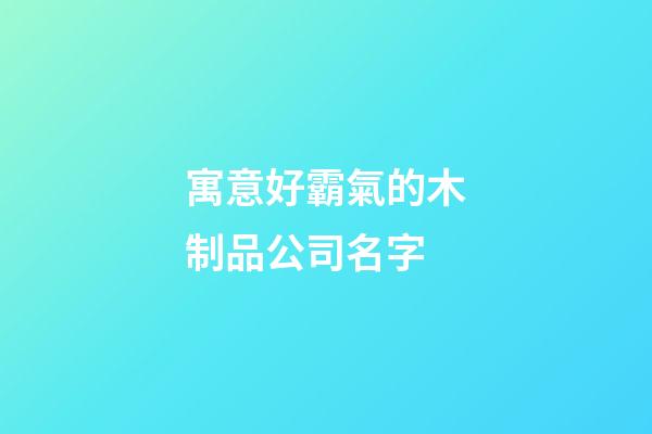 寓意好霸氣的木制品公司名字