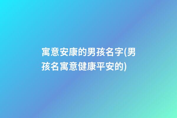 寓意安康的男孩名字(男孩名寓意健康平安的)