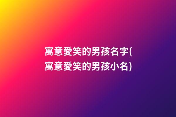 寓意愛笑的男孩名字(寓意愛笑的男孩小名)