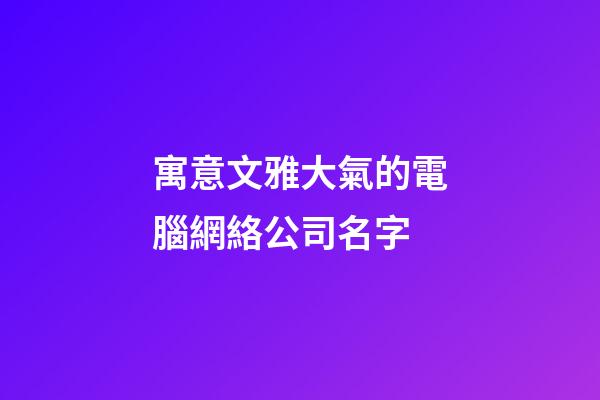 寓意文雅大氣的電腦網絡公司名字-第1張-公司起名-玄機派
