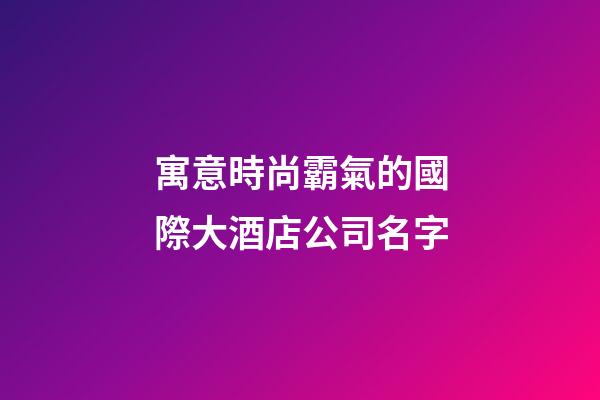 寓意時尚霸氣的國際大酒店公司名字-第1張-公司起名-玄機派
