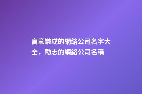 寓意樂成的網絡公司名字大全，勵志的網絡公司名稱