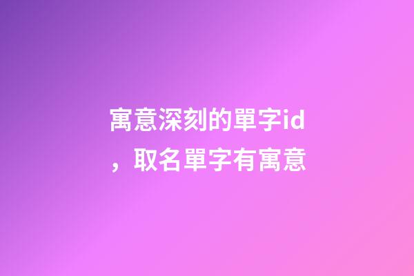 寓意深刻的單字id，取名單字有寓意-第1張-觀點-玄機派