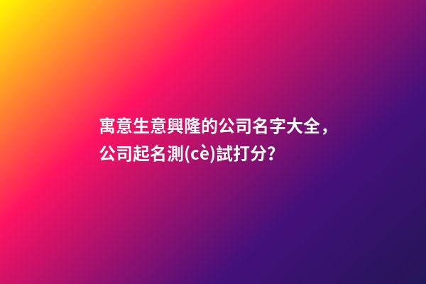 寓意生意興隆的公司名字大全，公司起名測(cè)試打分？