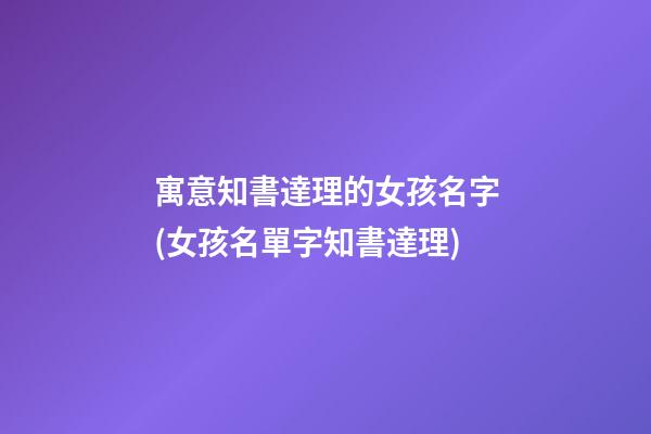 寓意知書達理的女孩名字(女孩名單字知書達理)