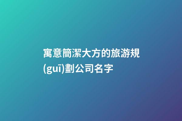 寓意簡潔大方的旅游規(guī)劃公司名字-第1張-公司起名-玄機(jī)派
